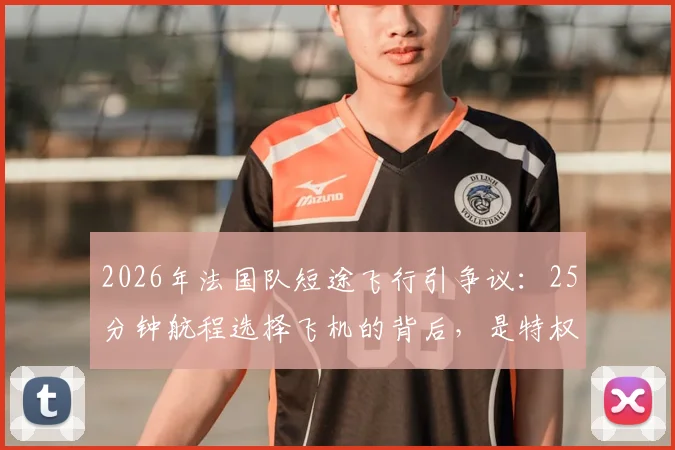 2026年法国队短途飞行引争议:25分钟航程选择飞机的背后,是特权还是职业必需?