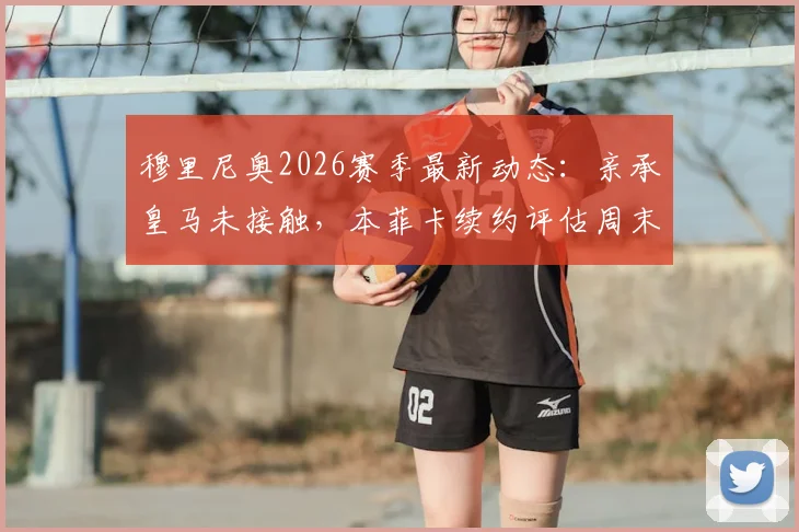 穆里尼奥2026赛季最新动态：亲承皇马未接触，本菲卡续约评估周末见分晓