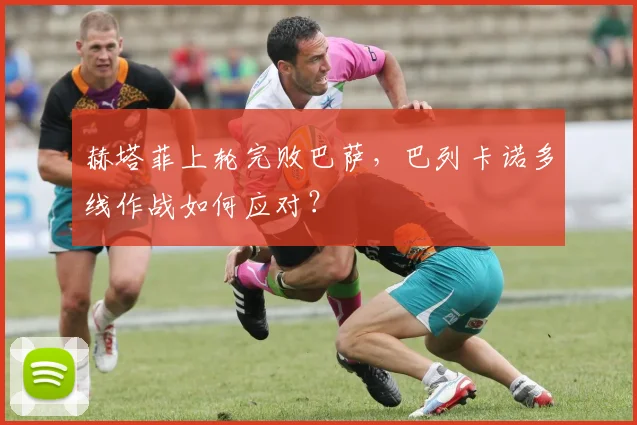 赫塔菲上轮完败巴萨，巴列卡诺多线作战如何应对？