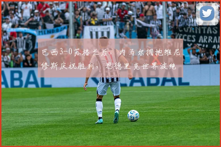 巴西3-0苏格兰后，内马尔拥抱维尼修斯庆祝胜利，恩德里克世界波绝妙进球引发热议