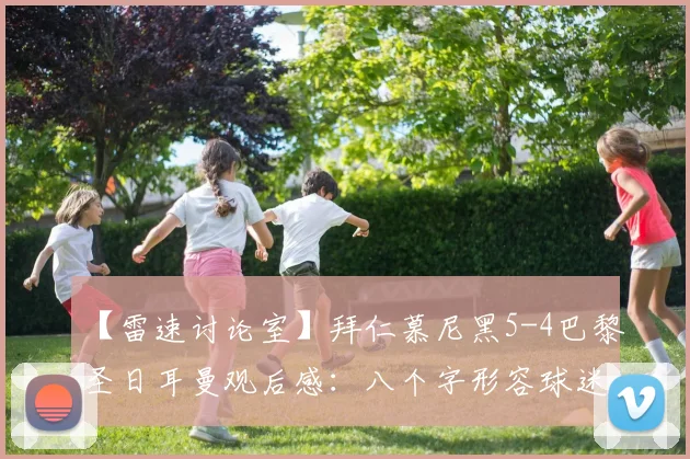 【雷速讨论室】拜仁慕尼黑5-4巴黎圣日耳曼观后感：八个字形容球迷此刻最真实的感受
