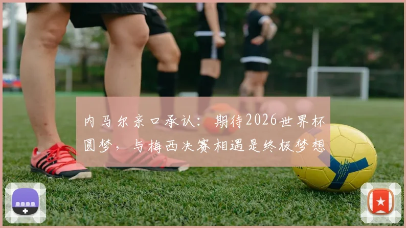 内马尔亲口承认：期待2026世界杯圆梦，与梅西决赛相遇是终极梦想，详解备战与展望