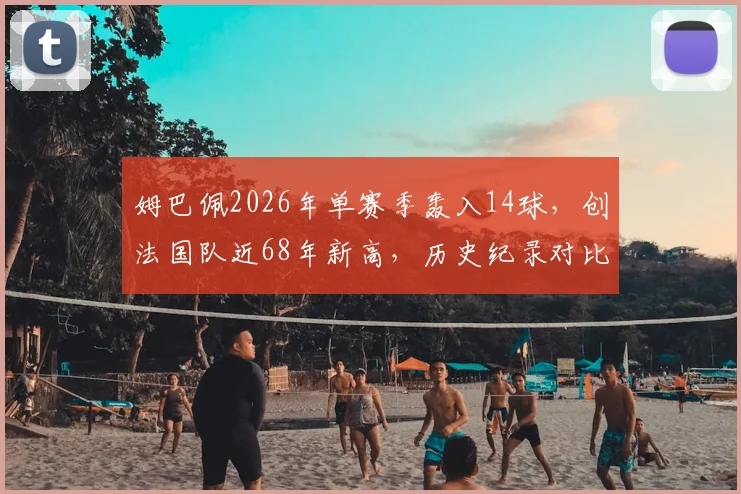 姆巴佩2026年单赛季轰入14球，创法国队近68年新高，历史纪录对比方丹