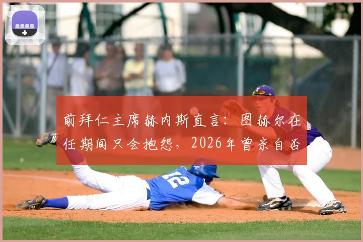 前拜仁主席赫内斯直言：图赫尔在任期间只会抱怨，2026年曾亲自否决孔帕尼引进西蒙斯的交易