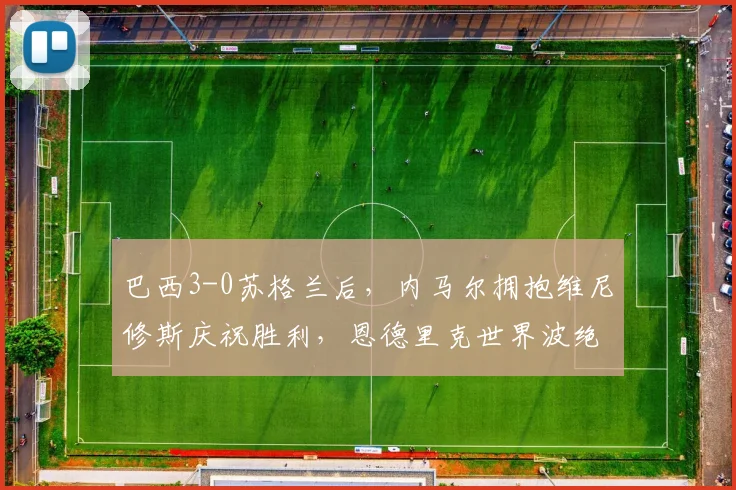巴西3-0苏格兰后,内马尔拥抱维尼修斯庆祝胜利,恩德里克世界波绝妙进球引发热议