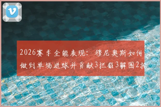 2026赛季全能表现:穆尼奥斯如何做到单场进球并贡献3拦截3解围2抢断的?