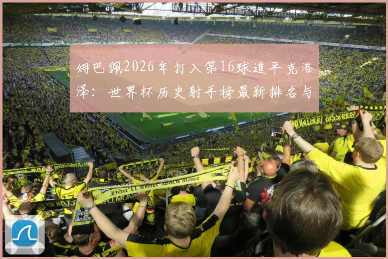 姆巴佩2026年打入第16球追平克洛泽：世界杯历史射手榜最新排名与破纪录前景分析