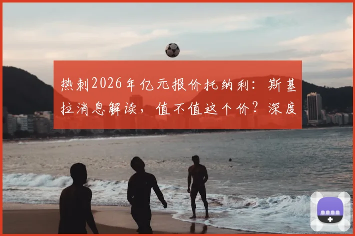 热刺2026年亿元报价托纳利：斯基拉消息解读，值不值这个价？深度分析引援策略
