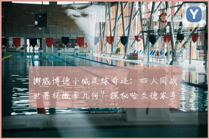 挪威博德小城足球奇迹:四人同战世界杯概率几何?探秘哈兰德家乡青训与博德闪耀崛起之路