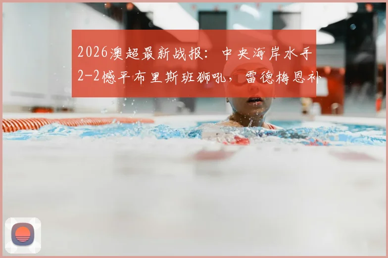 2026澳超最新战报:中央海岸水手2-2憾平布里斯班狮吼,雷德梅恩补时失误,劳顿关键扳平