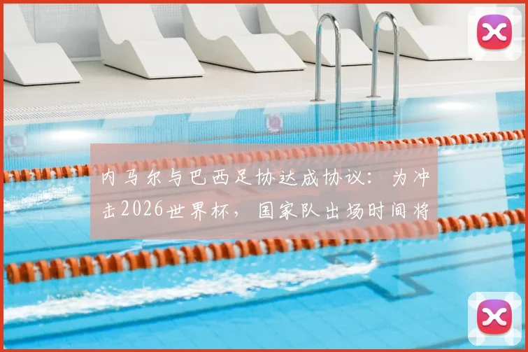 内马尔与巴西足协达成协议：为冲击2026世界杯，国家队出场时间将受严格控制以保障健康