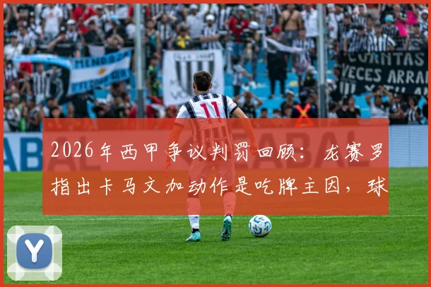 2026年西甲争议判罚回顾：龙赛罗指出卡马文加动作是吃牌主因，球员应如何避免愚蠢犯规？