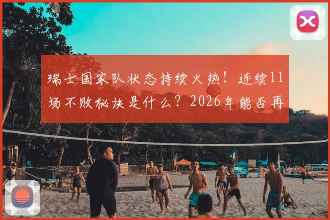 瑞士国家队状态持续火热！连续11场不败秘诀是什么？2026年能否再创纪录？