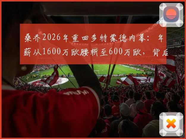 桑乔2026年重回多特蒙德内幕:年薪从1600万欧腰斩至600万欧,背后原因与未来影响分析