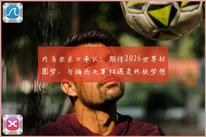 内马尔亲口承认:期待2026世界杯圆梦,与梅西决赛相遇是终极梦想,详解备战与展望