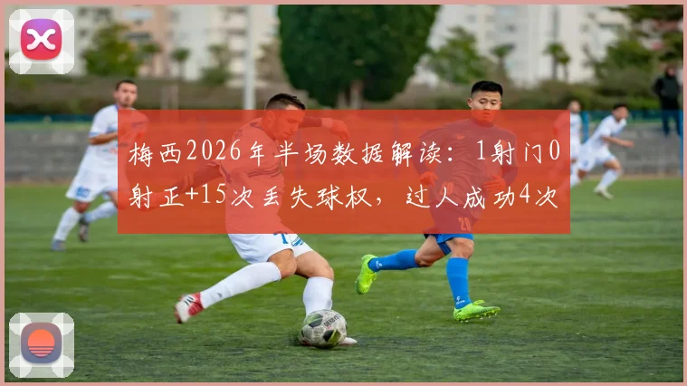 梅西2026年半场数据解读:1射门0射正+15次丢失球权,过人成功4次背后反映哪些战术变化?