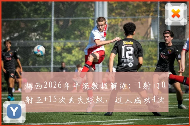 梅西2026年半场数据解读：1射门0射正+15次丢失球权，过人成功4次背后反映哪些战术变化？