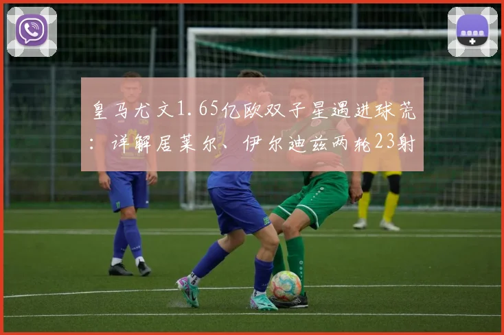皇马尤文1.65亿欧双子星遇进球荒:详解居莱尔、伊尔迪兹两轮23射0中原因