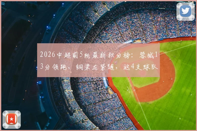 2026中超前5轮最新积分榜：蓉城13分领跑，铜梁龙紧随，这4支球队仍处负分区