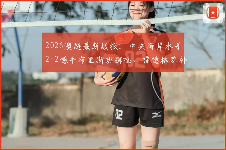 2026澳超最新战报：中央海岸水手2-2憾平布里斯班狮吼，雷德梅恩补时失误，劳顿关键扳平