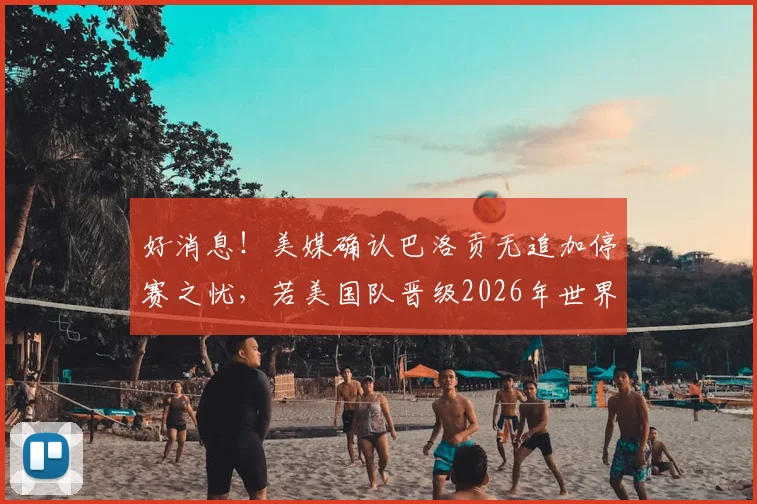 好消息!美媒确认巴洛贡无追加停赛之忧,若美国队晋级2026年世界杯八强将可出战