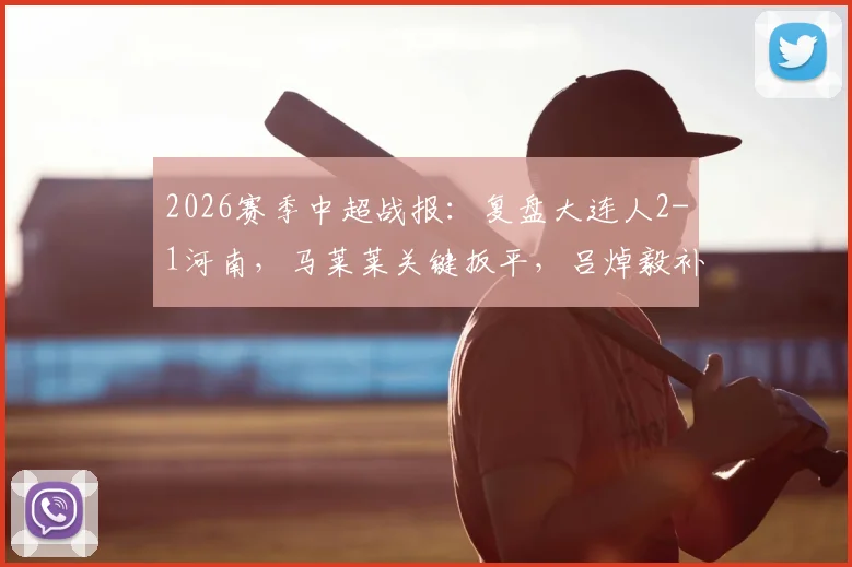 2026赛季中超战报:复盘大连人2-1河南,马莱莱关键扳平,吕焯毅补时世界波绝杀