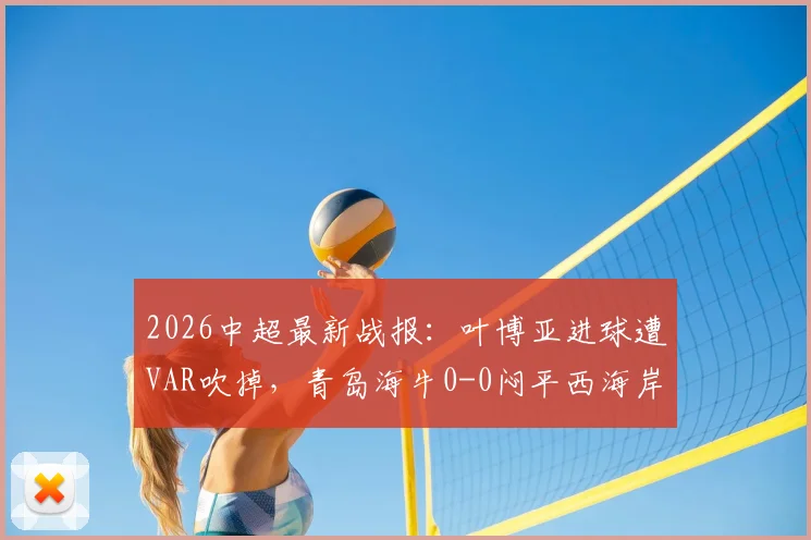 2026中超最新战报：叶博亚进球遭VAR吹掉，青岛海牛0-0闷平西海岸，多次判罚引热议
