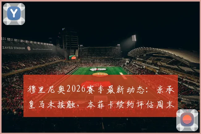 穆里尼奥2026赛季最新动态:亲承皇马未接触,本菲卡续约评估周末见分晓
