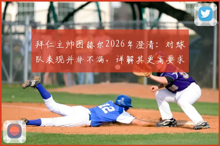 拜仁主帅图赫尔2026年澄清：对球队表现并非不满，详解其更高要求的具体体现与深层原因