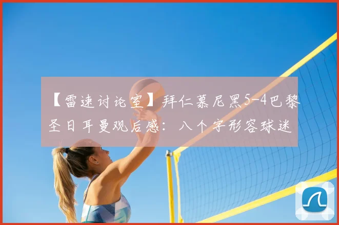 【雷速讨论室】拜仁慕尼黑5-4巴黎圣日耳曼观后感:八个字形容球迷此刻最真实的感受