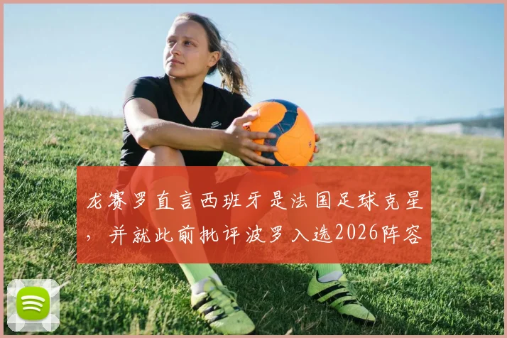 龙赛罗直言西班牙是法国足球克星，并就此前批评波罗入选2026阵容公开致歉