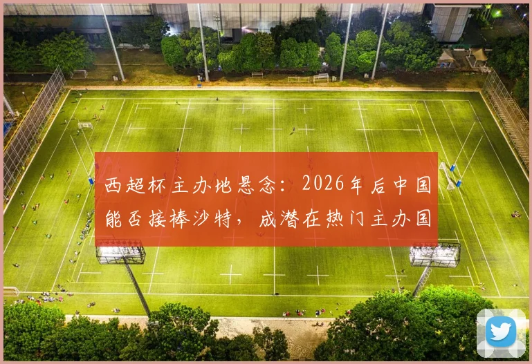 西超杯主办地悬念：2026年后中国能否接棒沙特，成潜在热门主办国？