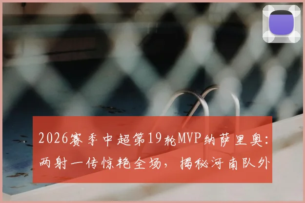 2026赛季中超第19轮MVP纳萨里奥:两射一传惊艳全场,揭秘河南队外援的真实水平与重要性