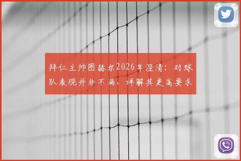 拜仁主帅图赫尔2026年澄清:对球队表现并非不满,详解其更高要求的具体体现与深层原因