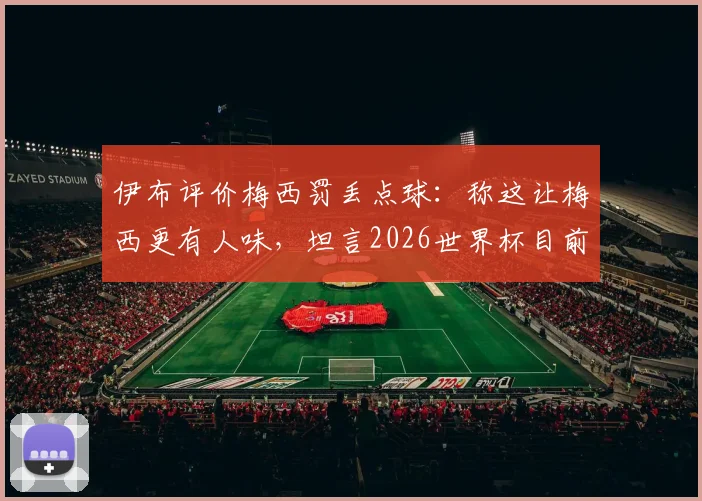 伊布评价梅西罚丢点球：称这让梅西更有人味，坦言2026世界杯目前看属于他