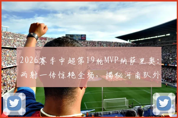 2026赛季中超第19轮MVP纳萨里奥：两射一传惊艳全场，揭秘河南队外援的真实水平与重要性
