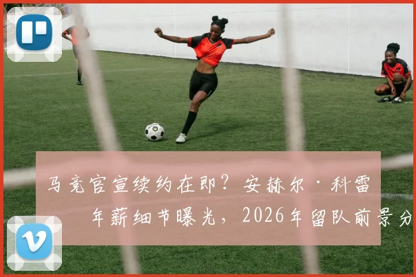 马竞官宣续约在即?安赫尔·科雷亚年薪细节曝光,2026年留队前景分析