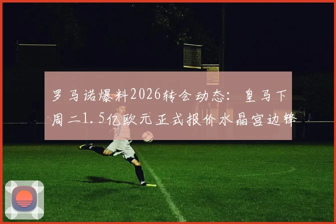 罗马诺爆料2026转会动态:皇马下周二1.5亿欧元正式报价水晶宫边锋奥利塞,老佛爷出手引关注