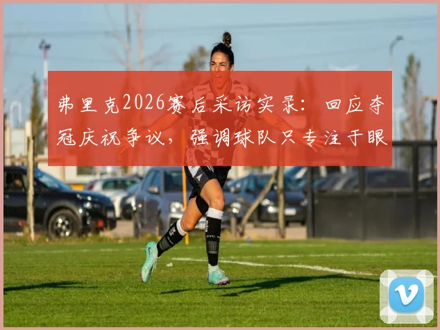 弗里克2026赛后采访实录:回应夺冠庆祝争议,强调球队只专注于眼前胜利