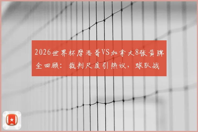 2026世界杯摩洛哥VS加拿大8张黄牌全回顾：裁判尺度引热议，球队战术与球员情绪深度解析