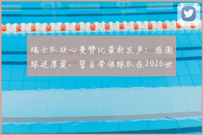 瑞士队核心曼赞比最新发声:感谢球迷厚爱,誓言带领球队在2026世界杯周期变得更强大