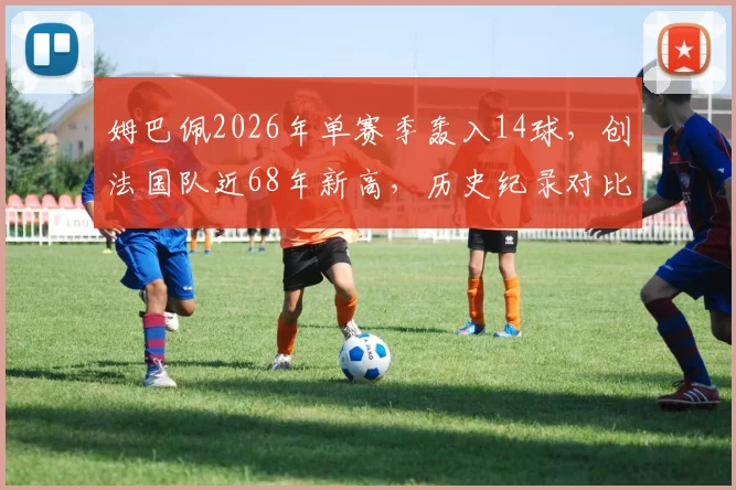 姆巴佩2026年单赛季轰入14球,创法国队近68年新高,历史纪录对比方丹