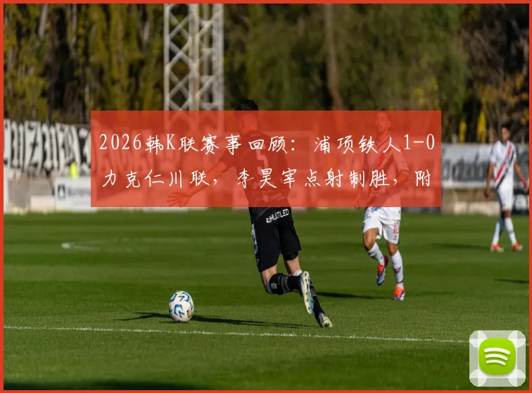2026韩K联赛事回顾：浦项铁人1-0力克仁川联，李昊宰点射制胜，附球队积分与数据分析