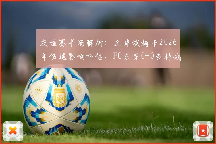 友谊赛半场解析:丘库埃梅卡2026年伤退影响评估,FC东京0-0多特战术复盘与阵容观察