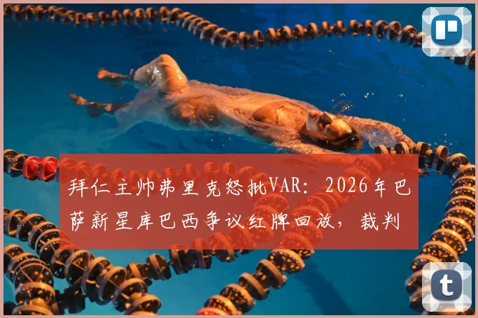 拜仁主帅弗里克怒批VAR：2026年巴萨新星库巴西争议红牌回放，裁判判罚标准再遭质疑，技术介入失灵问题深度探讨