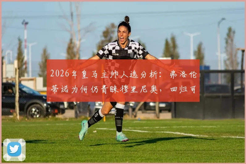 2026年皇马主帅人选分析：弗洛伦蒂诺为何仍青睐穆里尼奥，回归可能性与潜在挑战解读