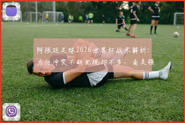 阿根廷足球2026世界杯战术解析:为何冲突不断犯规却不多,南美强队善于游走规则边缘全揭秘