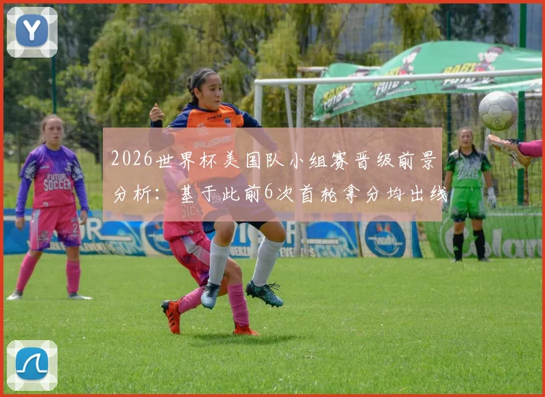 2026世界杯美国队小组赛晋级前景分析:基于此前6次首轮拿分均出线的历史规律,这次能延续吗?