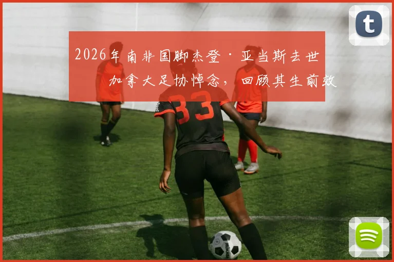 2026年南非国脚杰登·亚当斯去世，加拿大足协悼念，回顾其生前效力球队与职业生涯成就