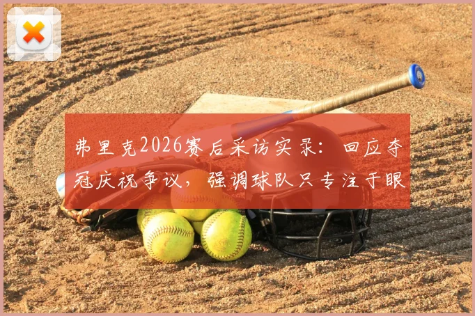 弗里克2026赛后采访实录：回应夺冠庆祝争议，强调球队只专注于眼前胜利